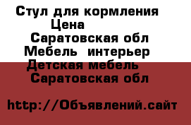 Стул для кормления › Цена ­ 3 100 - Саратовская обл. Мебель, интерьер » Детская мебель   . Саратовская обл.